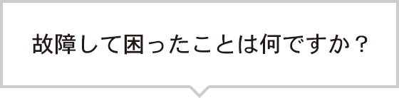 故障して困ったことは何ですか？