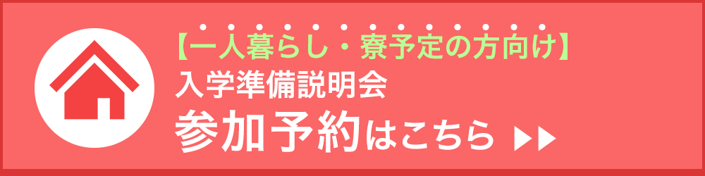 【一人暮らし・寮予定の方向け】入学準備説明会 参加予約はこちら