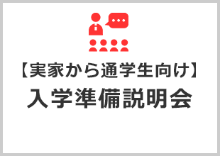 【実家から通学生向け】　入学準備説明会