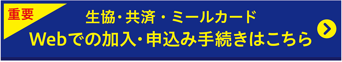 生協・共済・ミールカード
Webでの加入・申込み手続きはこちら